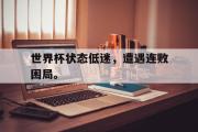 米兰体育登录-世界杯状态低迷，遭遇连败困局。
