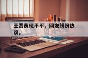米兰体育中国官网-王磊表现平平，网友纷纷热议。