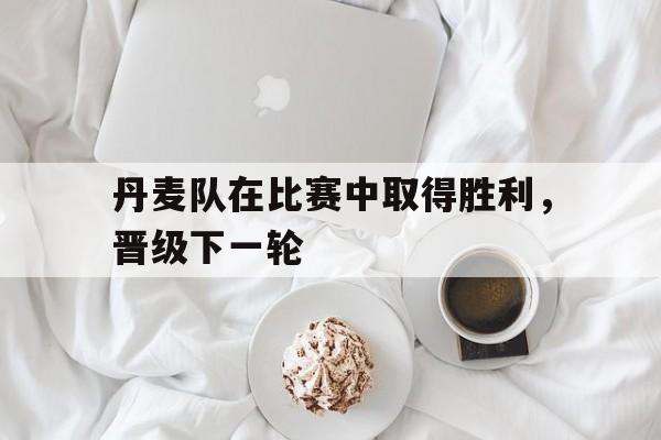 丹麦队在比赛中取得胜利，晋级下一轮