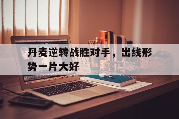 丹麦逆转战胜对手，出线形势一片大好