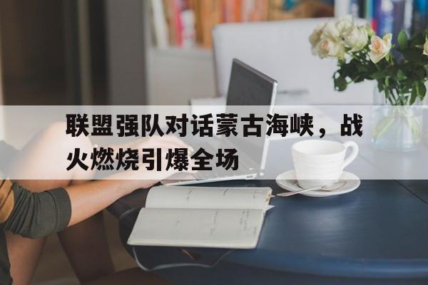 联盟强队对话蒙古海峡，战火燃烧引爆全场