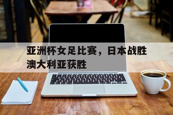 亚洲杯女足比赛，日本战胜澳大利亚获胜