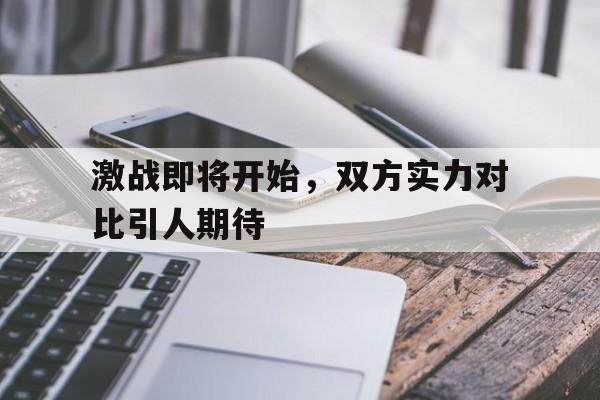 激战即将开始，双方实力对比引人期待